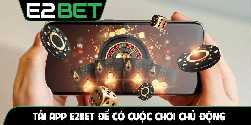 Tải app E2BET để có cuộc chơi chủ động